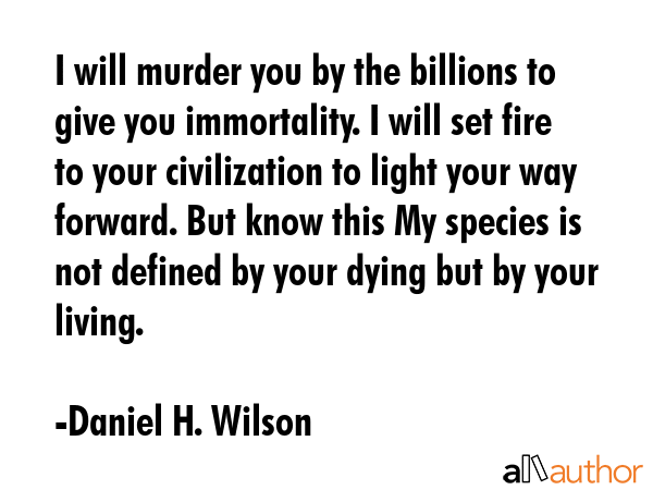 I will murder you by the billions to give you immortality. I will set fire to your civilization to... - Daniel H. Wilson Quote GIF