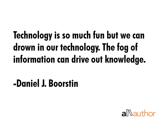 Technology is so much fun but we can drown in our technology. The fog of information can drive out... - Daniel J. Boorstin Quote GIF