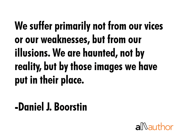 We suffer primarily not from our vices or our weaknesses, but from our illusions. We are haunted,... - Daniel J. Boorstin Quote GIF