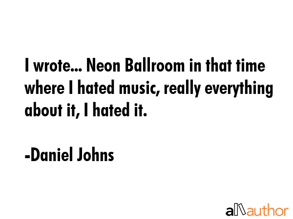 I wrote... Neon Ballroom in that time where I hated music, really everything about it, I hated it. - Daniel Johns Quote GIF