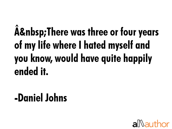 Â&nbsp;There was three or four years of my life where I hated myself and you know, would have quite happily ended it. - Daniel Johns Quote