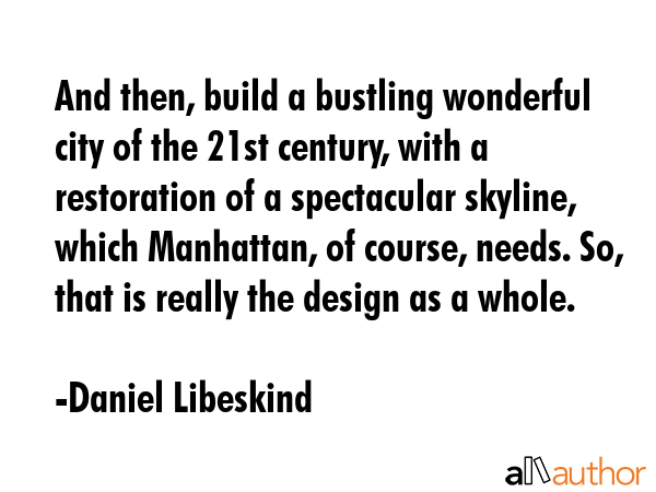 And then, build a bustling wonderful city of the 21st century, with a restoration of a spectacular skyline, which Manhattan, of course, needs. So, that is really the design as a whole. - Daniel Libeskind Quote