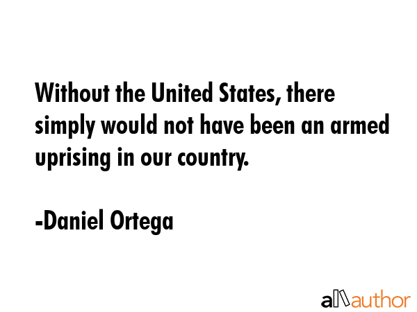 Without the United States, there simply would not have been an armed uprising in our country. - Daniel Ortega Quote GIF