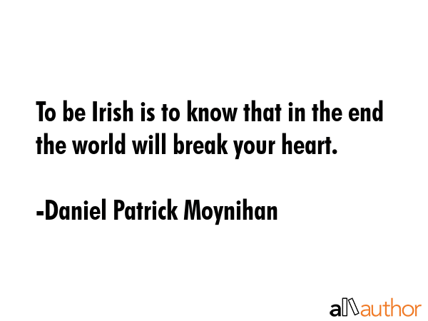 To be Irish is to know that in the end the world will break your heart. - Daniel Patrick Moynihan Quote GIF