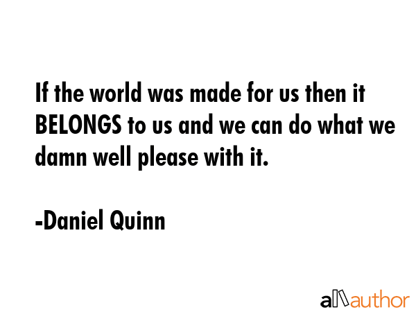 If the world was made for us then it BELONGS to us and we can do what we damn well please with it. - Daniel Quinn Quote GIF