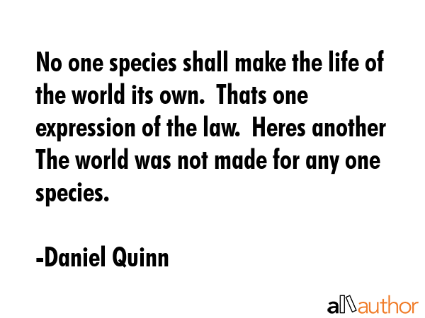 No one species shall make the life of the world its own.  Thats one expression of the law.  Heres... - Daniel Quinn Quote GIF