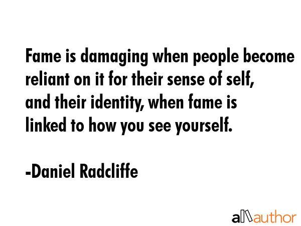 Fame is damaging when people become reliant on it for their sense of self, and their identity, when... - Daniel Radcliffe Quote GIF