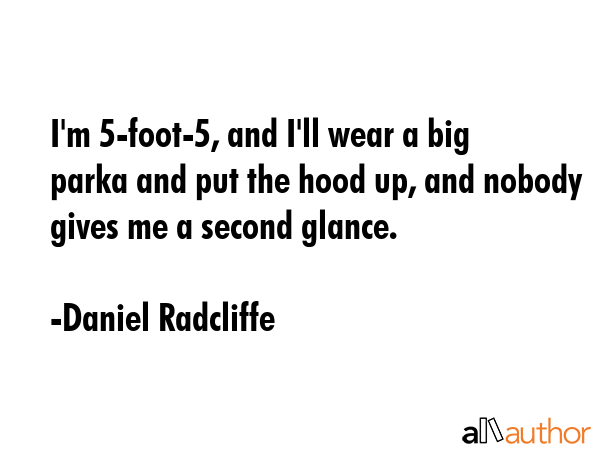 I\'m 5-foot-5, and I\'ll wear a big parka and put the hood up, and nobody gives me a second glance. - Daniel Radcliffe Quote