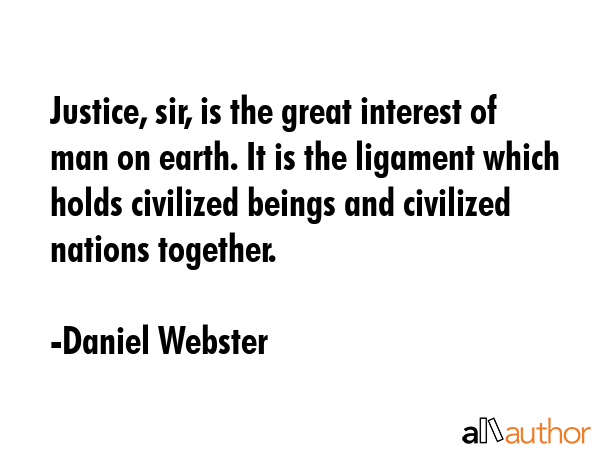 Justice, sir, is the great interest of man on earth. It is the ligament which holds civilized beings and civilized nations together. - Daniel Webster Quote