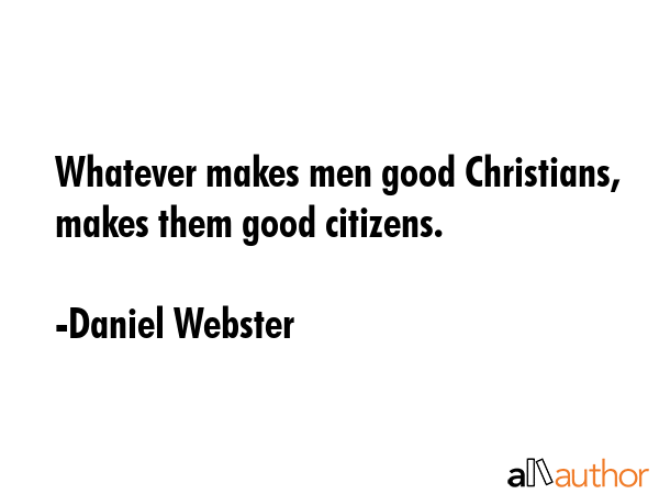 Whatever makes men good Christians, makes them good citizens. - Daniel Webster Quote