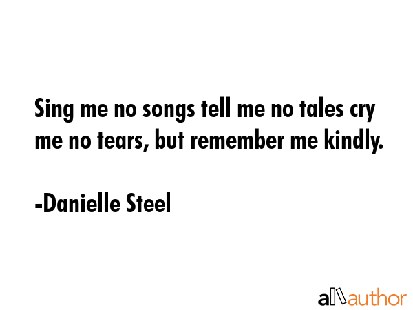 Sing me no songs tell me no tales cry me no tears, but remember me kindly. - Danielle Steel Quote GIF