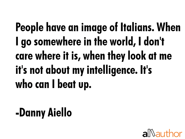 People have an image of Italians. When I go somewhere in the world, I don\