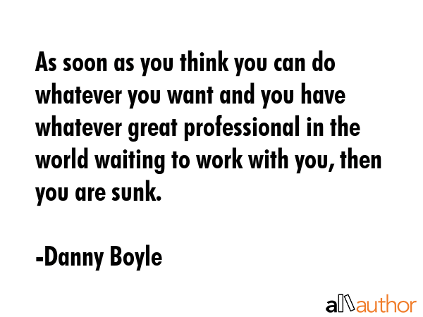 As soon as you think you can do whatever you want and you have whatever great professional in the... - Danny Boyle Quote GIF