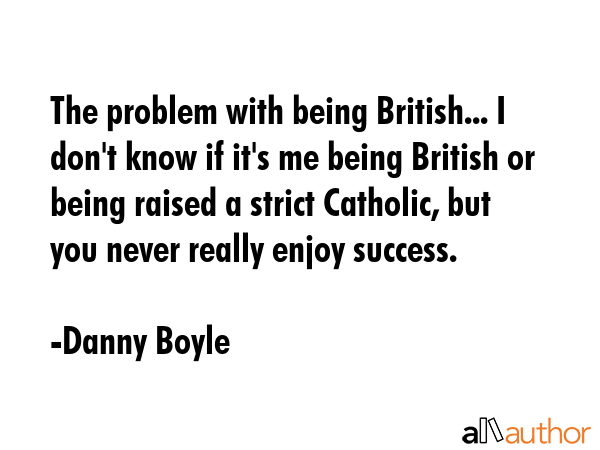 The problem with being British... I don\'t know if it\'s me being British or being raised a strict Catholic, but you never really enjoy success. - Danny Boyle Quote