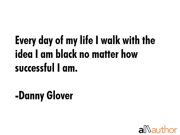 Every day of my life I walk with the idea that I am black, no matter how successful I am. And our... - Danny Glover Quote GIF