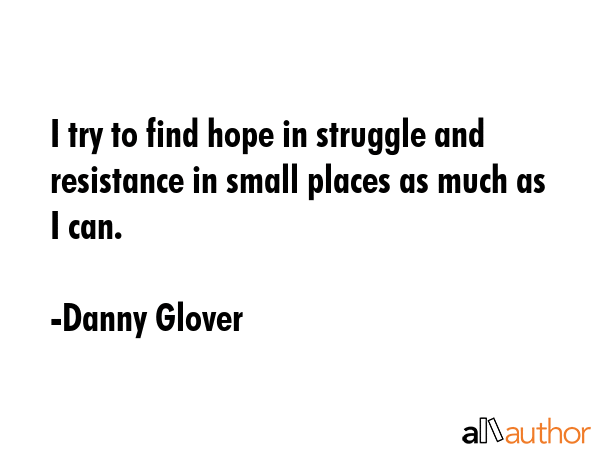 I try to find hope in struggle and resistance in small places as much as I can. - Danny Glover Quote GIF