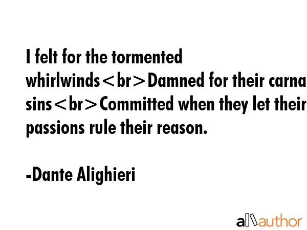 I felt for the tormented whirlwindsDamned for their carnal sinsCommitted when they let their passions rule their reason. - Dante Alighieri Quote