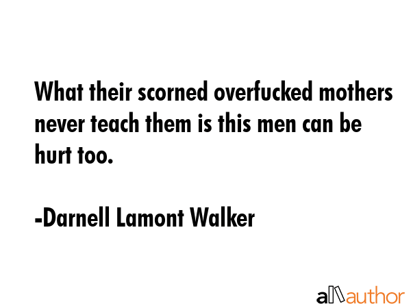 What their scorned overfucked mothers never teach them is this men can be hurt too. - Darnell Lamont Walker Quote
