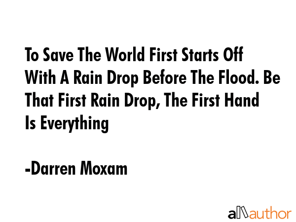 To Save The World First Starts Off With A Rain Drop Before The Flood. Be That First Rain Drop, The... - Darren Moxam Quote GIF