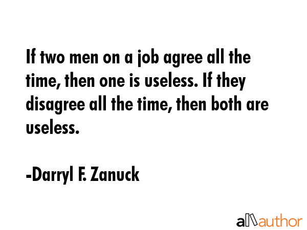 If two men on a job agree all the time, then one is useless. If they disagree all the time, then... - Darryl F. Zanuck Quote GIF