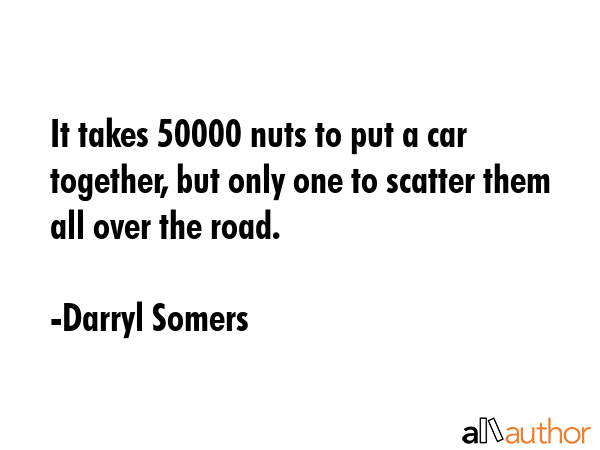 It takes 50000 nuts to put a car together, but only one to scatter them all over the road. - Darryl Somers Quote GIF