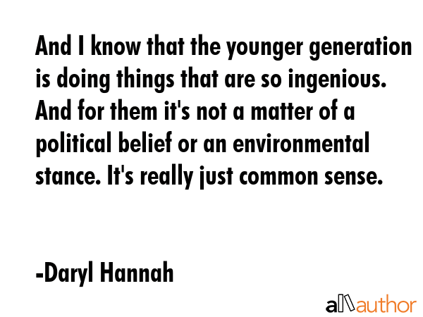 And I know that the younger generation is doing things that are so ingenious. And for them it\