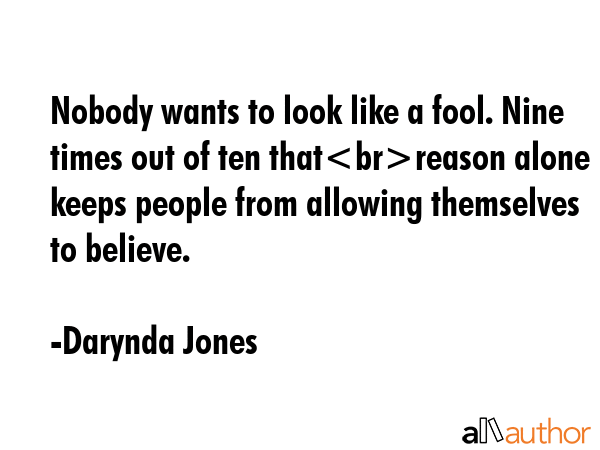 Nobody wants to look like a fool. Nine times out of ten thatreason alone keeps people from allowing themselves to believe. - Darynda Jones Quote