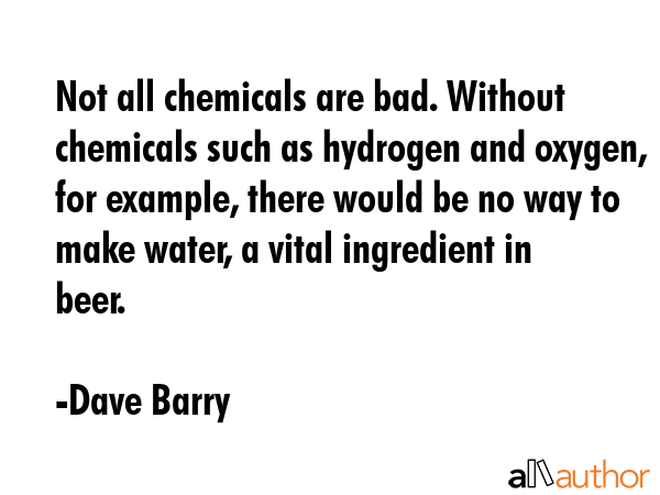 Not all chemicals are bad. Without chemicals such as hydrogen and oxygen, for example, there would... - Dave Barry Quote GIF