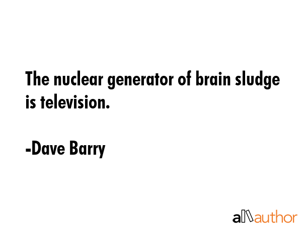 The nuclear generator of brain sludge is television. - Dave Barry Quote GIF