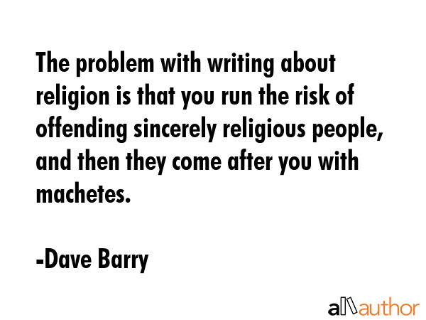 The problem with writing about religion is that you run the risk of offending sincerely religious... - Dave Barry Quote GIF