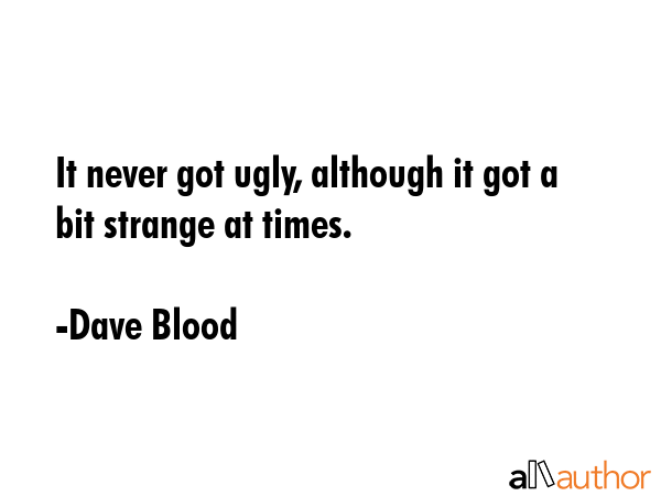 It never got ugly, although it got a bit strange at times. - Dave Blood Quote