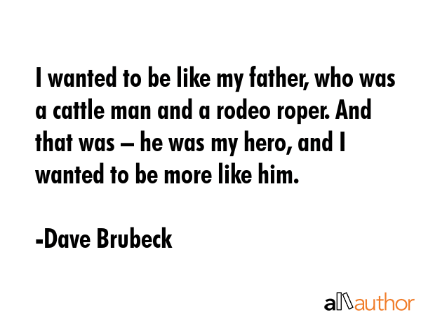 I wanted to be like my father, who was a cattle man and a rodeo roper. And that was – he was my... - Dave Brubeck Quote GIF