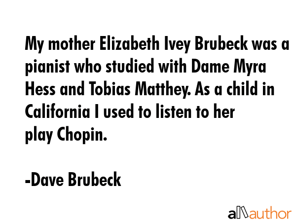 My mother Elizabeth Ivey Brubeck was a pianist who studied with Dame Myra Hess and Tobias Matthey.... - Dave Brubeck Quote GIF