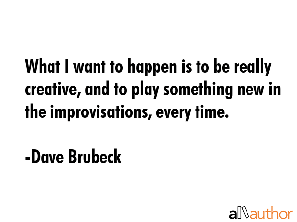 What I want to happen is to be really creative, and to play something new in the improvisations,... - Dave Brubeck Quote GIF
