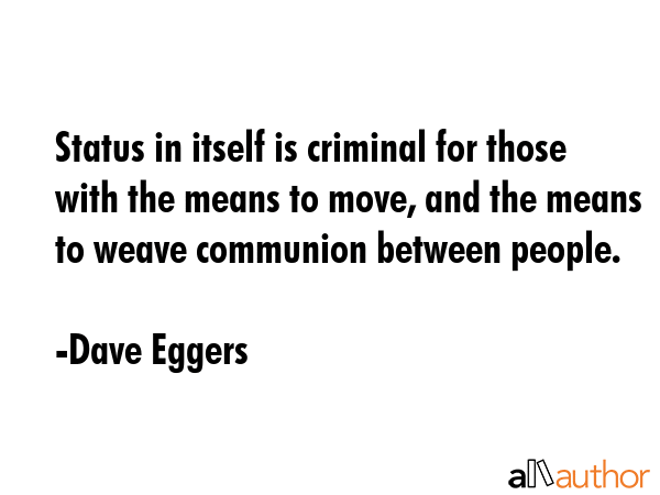 Status in itself is criminal for those with the means to move, and the means to weave communion... - Dave Eggers Quote GIF