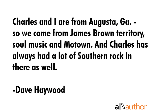 Charles and I are from Augusta, Ga. - so we come from James Brown territory, soul music and Motown.... - Dave Haywood Quote GIF