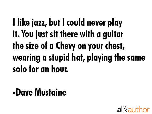 I like jazz, but I could never play it. You just sit there with a guitar the size of a Chevy on... - Dave Mustaine Quote GIF