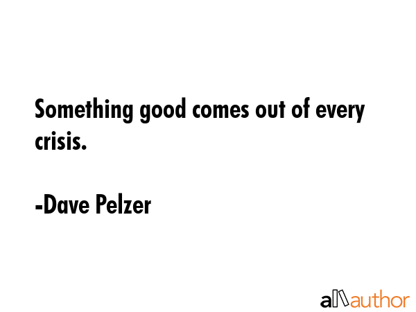 Something good comes out of every crisis. - Dave Pelzer Quote