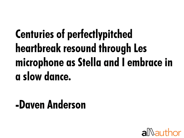 Centuries of perfectlypitched heartbreak resound through Les microphone as Stella and I embrace in a slow dance. - Daven Anderson Quote