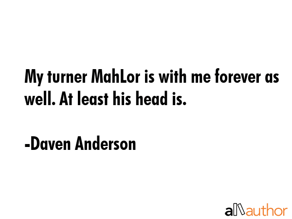 My turner MahLor is with me forever as well. At least his head is. - Daven Anderson Quote GIF
