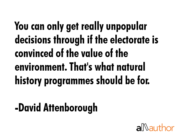 You can only get really unpopular decisions through if the electorate is convinced of the value of... - David Attenborough Quote GIF