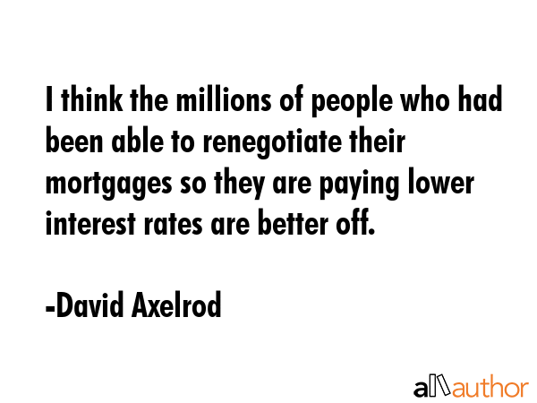 I think the millions of people who had been able to renegotiate their mortgages so they are paying... - David Axelrod Quote GIF