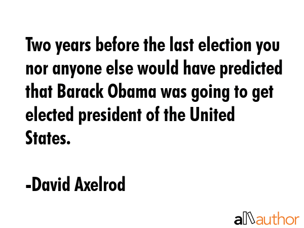 Two years before the last election you nor anyone else would have predicted that Barack Obama was... - David Axelrod Quote GIF