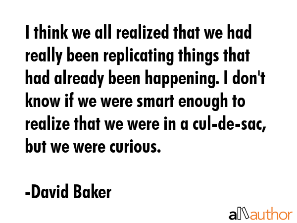 I think we all realized that we had really been replicating things that had already been happening.... - David Baker Quote GIF