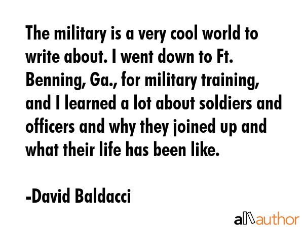 The military is a very cool world to write about. I went down to Ft. Benning, Ga., for military... - David Baldacci Quote GIF