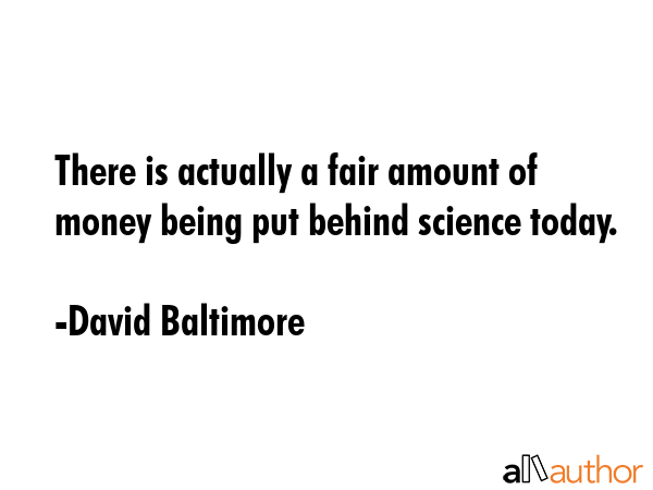 There is actually a fair amount of money being put behind science today. - David Baltimore Quote GIF