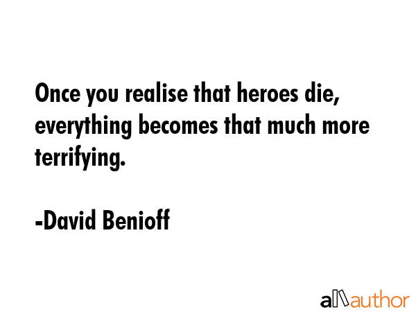Once you realise that heroes die, everything becomes that much more terrifying. - David Benioff Quote