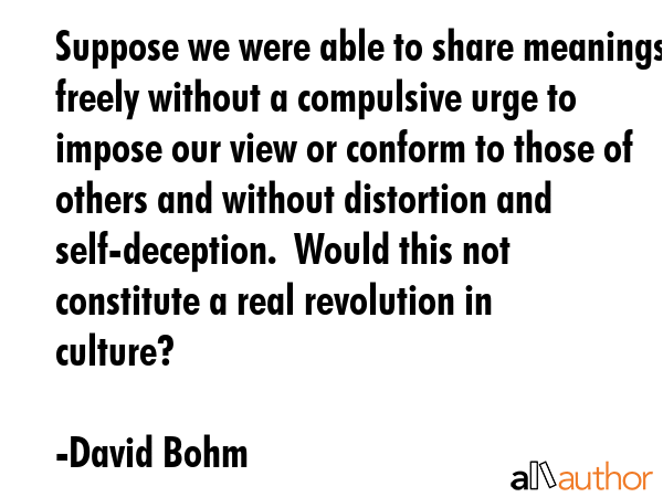 Suppose we were able to share meanings freely without a compulsive urge to impose our view or... - David Bohm Quote GIF