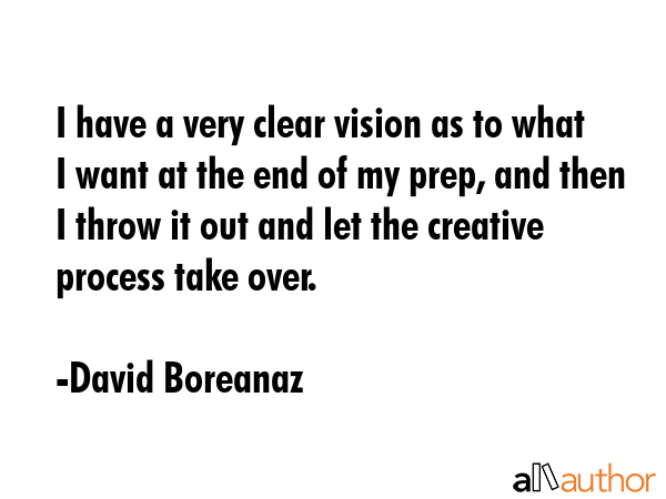 I have a very clear vision as to what I want at the end of my prep, and then I throw it out and let the creative process take over. - David Boreanaz Quote