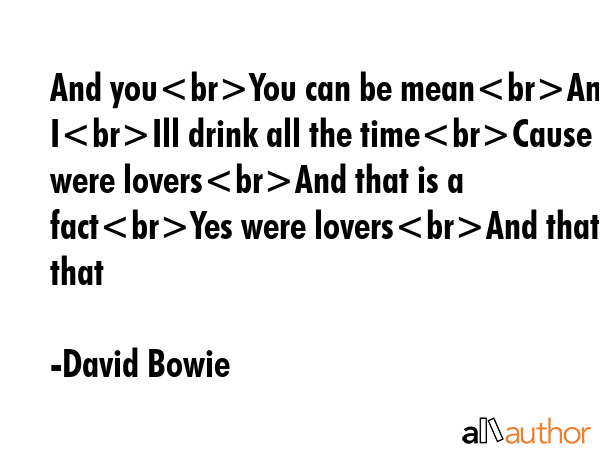And youYou can be meanAnd IIll drink all the timeCause were loversAnd that is a factYes were loversAnd that is that - David Bowie Quote